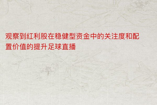 观察到红利股在稳健型资金中的关注度和配置价值的提升足球直播