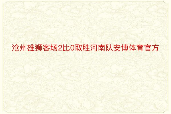 沧州雄狮客场2比0取胜河南队安博体育官方