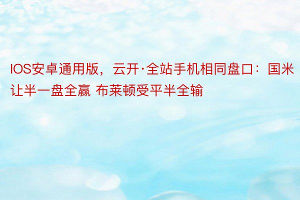 IOS安卓通用版，云开·全站手机相同盘口：国米让半一盘全赢 布莱顿受平半全输