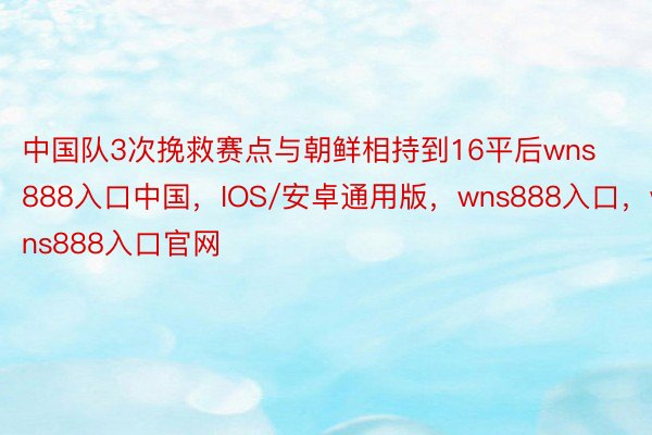 中国队3次挽救赛点与朝鲜相持到16平后wns888入口中国，IOS/安卓通用版，wns888入口，wns888入口官网