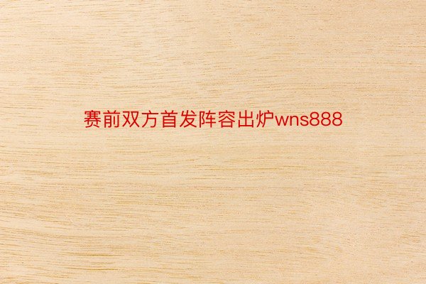 赛前双方首发阵容出炉wns888