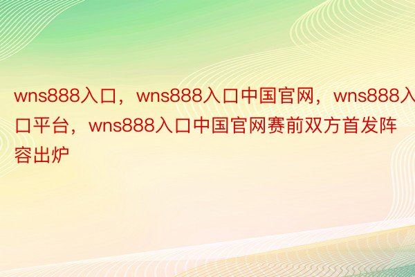 wns888入口，wns888入口中国官网，wns888入口平台，wns888入口中国官网赛前双方首发阵容出炉