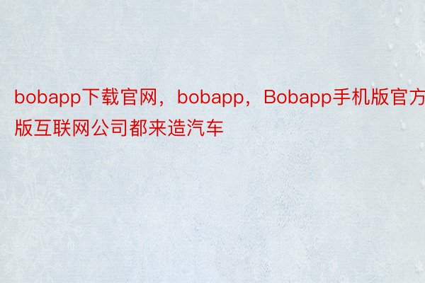 bobapp下载官网，bobapp，Bobapp手机版官方版互联网公司都来造汽车