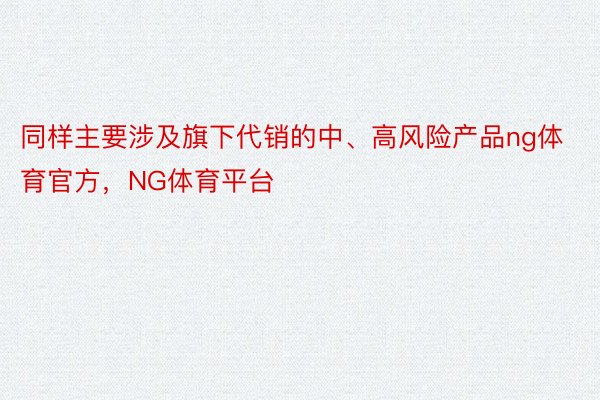 同样主要涉及旗下代销的中、高风险产品ng体育官方，NG体育平台