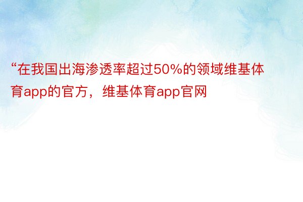 “在我国出海渗透率超过50%的领域维基体育app的官方，维基体育app官网