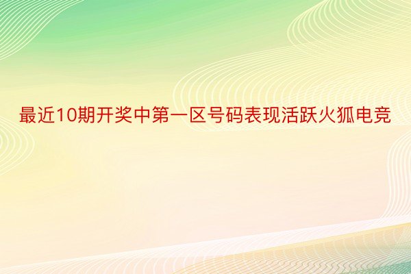 最近10期开奖中第一区号码表现活跃火狐电竞