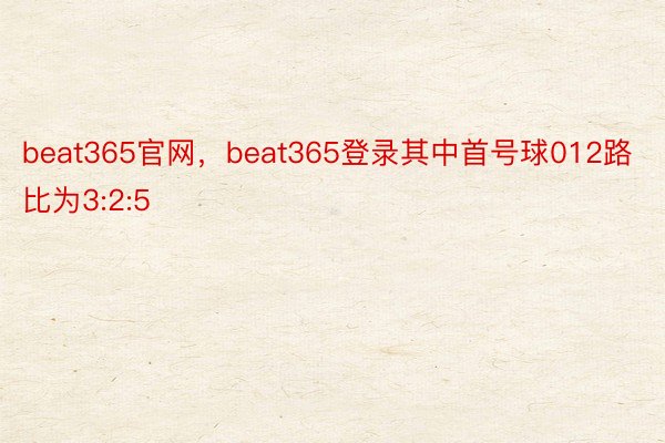 beat365官网，beat365登录其中首号球012路比为3:2:5