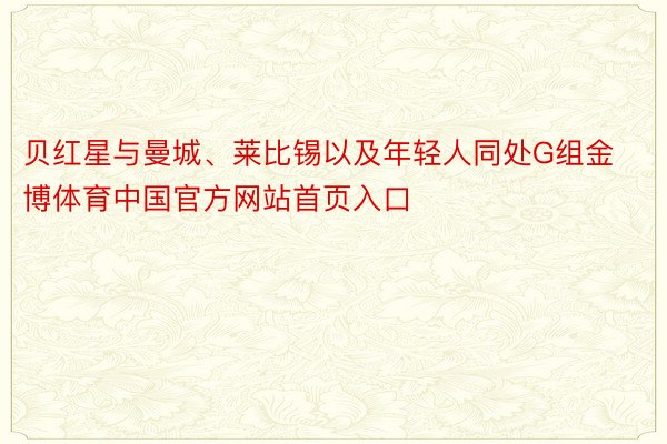 贝红星与曼城、莱比锡以及年轻人同处G组金博体育中国官方网站首页入口