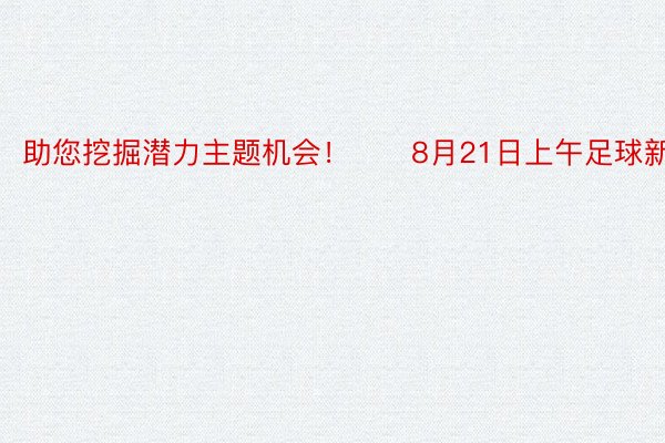 助您挖掘潜力主题机会！		8月21日上午足球新闻