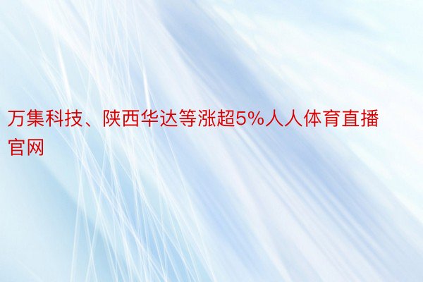 万集科技、陕西华达等涨超5%人人体育直播官网