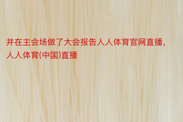 并在主会场做了大会报告人人体育官网直播，人人体育(中国)直播