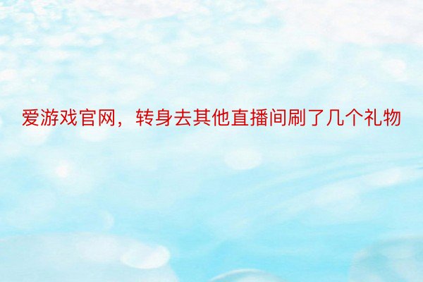 爱游戏官网，转身去其他直播间刷了几个礼物