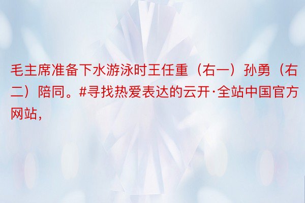 毛主席准备下水游泳时王任重（右一）孙勇（右二）陪同。#寻找热爱表达的云开·全站中国官方网站，