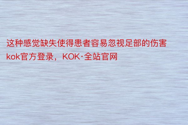 这种感觉缺失使得患者容易忽视足部的伤害kok官方登录，KOK·全站官网