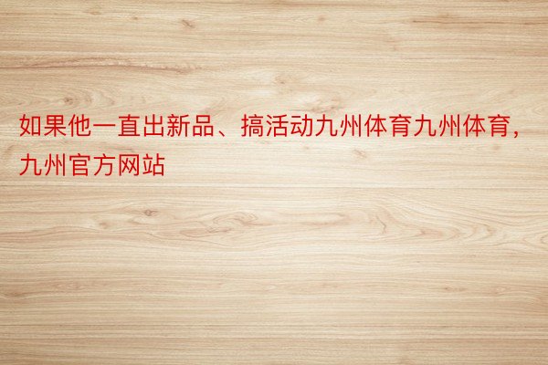 如果他一直出新品、搞活动九州体育九州体育，九州官方网站