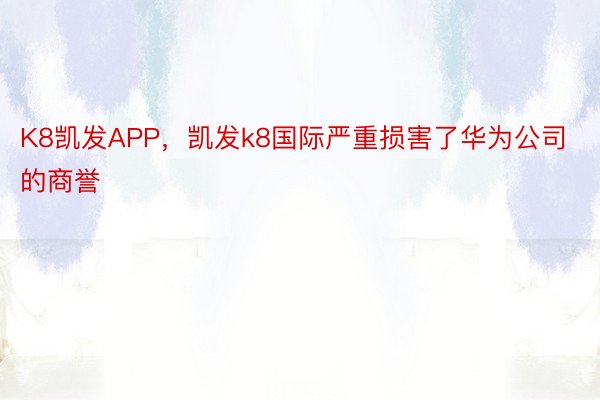 K8凯发APP，凯发k8国际严重损害了华为公司的商誉