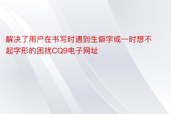 解决了用户在书写时遇到生僻字或一时想不起字形的困扰CQ9电子网址