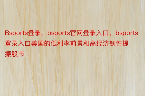 Bsports登录，bsports官网登录入口，bsports登录入口美国的低利率前景和高经济韧性提振股市