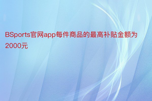 BSports官网app每件商品的最高补贴金额为2000元