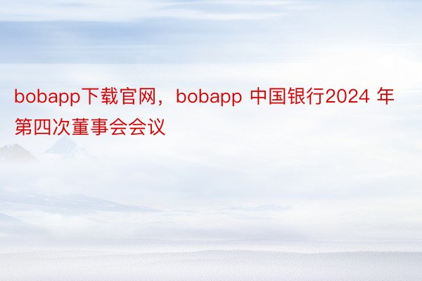 bobapp下载官网，bobapp 中国银行2024 年第四次董事会会议