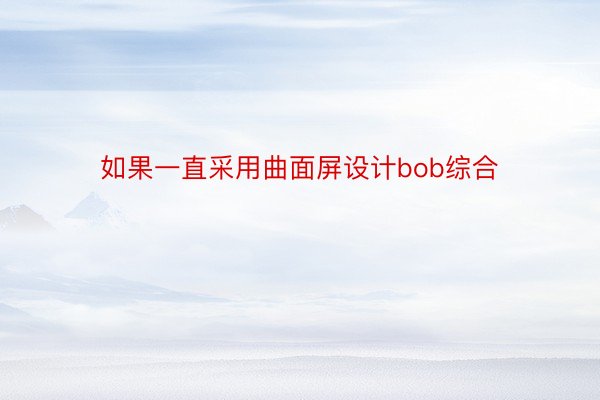 如果一直采用曲面屏设计bob综合