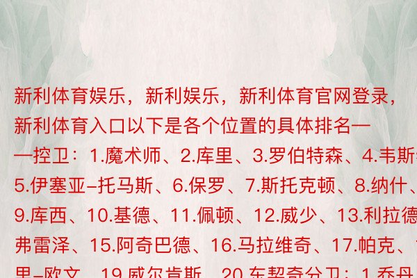 新利体育娱乐，新利娱乐，新利体育官网登录，新利体育入口以下是各个位置的具体排名——控卫：1.魔术师、2.库里、3.罗伯特森、4.韦斯特、5.伊塞亚-托马斯、6.保罗、7.斯托克顿、8.纳什、9.库西、10.基德、11.佩顿、12.威少、13.利拉德、14.弗雷泽、15.阿奇巴德、16.马拉维奇、17.帕克、18.凯里-欧文、19.威尔肯斯、20.东契奇分卫：1.乔丹、2.科比、3.韦德、4.艾弗森