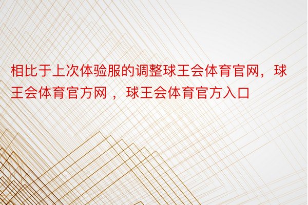 相比于上次体验服的调整球王会体育官网，球王会体育官方网 ，球王会体育官方入口