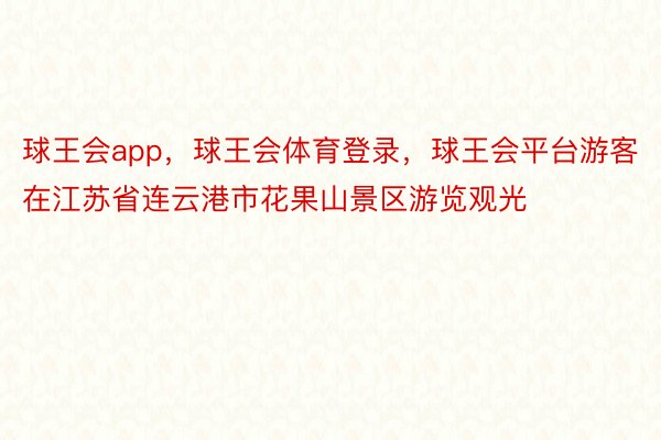 球王会app，球王会体育登录，球王会平台游客在江苏省连云港市花果山景区游览观光