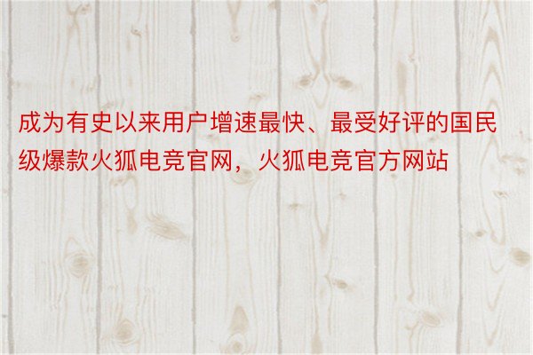 成为有史以来用户增速最快、最受好评的国民级爆款火狐电竞官网，火狐电竞官方网站