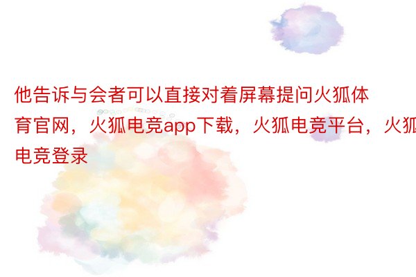 他告诉与会者可以直接对着屏幕提问火狐体育官网，火狐电竞app下载，火狐电竞平台，火狐电竞登录