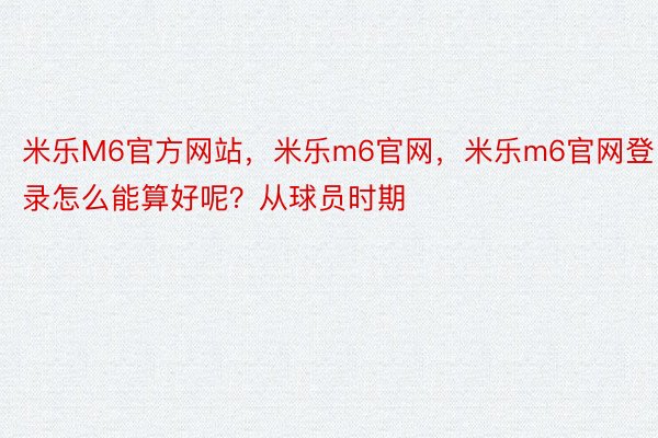 米乐M6官方网站，米乐m6官网，米乐m6官网登录怎么能算好呢？从球员时期