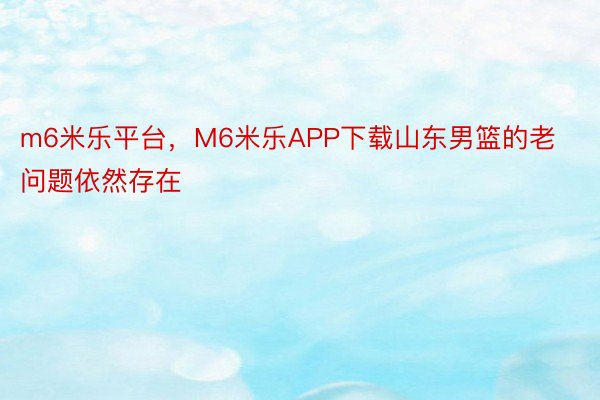 m6米乐平台，M6米乐APP下载山东男篮的老问题依然存在