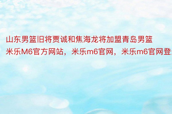 山东男篮旧将贾诚和焦海龙将加盟青岛男篮米乐M6官方网站，米乐m6官网，米乐m6官网登录