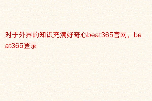 对于外界的知识充满好奇心beat365官网，beat365登录