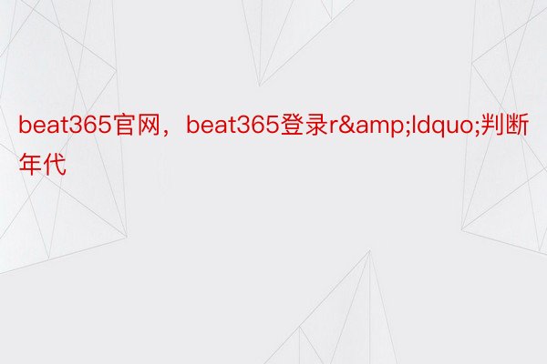 beat365官网，beat365登录r&ldquo;判断年代