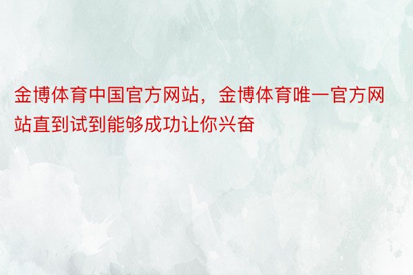 金博体育中国官方网站，金博体育唯一官方网站直到试到能够成功让你兴奋