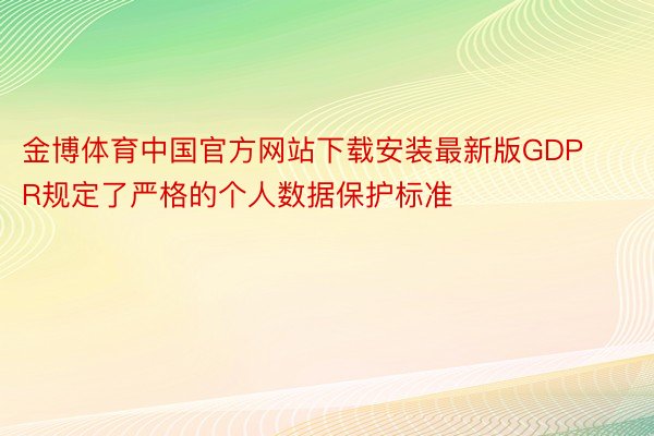 金博体育中国官方网站下载安装最新版GDPR规定了严格的个人数据保护标准