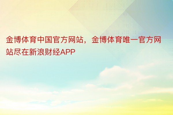 金博体育中国官方网站，金博体育唯一官方网站尽在新浪财经APP