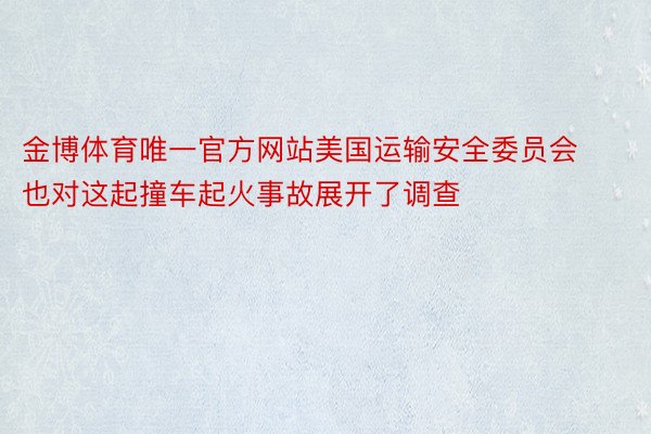 金博体育唯一官方网站美国运输安全委员会也对这起撞车起火事故展开了调查