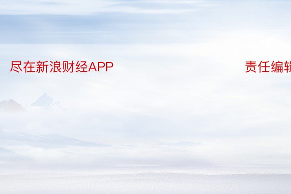 尽在新浪财经APP            						责任编辑：常福强