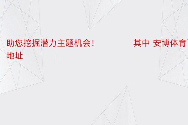 助您挖掘潜力主题机会！		　　其中 安博体育下载地址