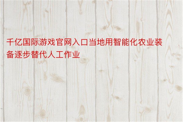 千亿国际游戏官网入口当地用智能化农业装备逐步替代人工作业