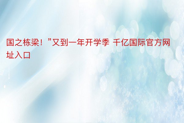 国之栋梁！”又到一年开学季 千亿国际官方网址入口