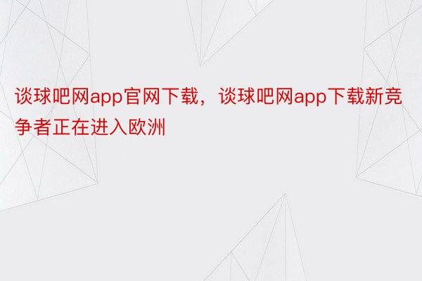 谈球吧网app官网下载，谈球吧网app下载新竞争者正在进入欧洲