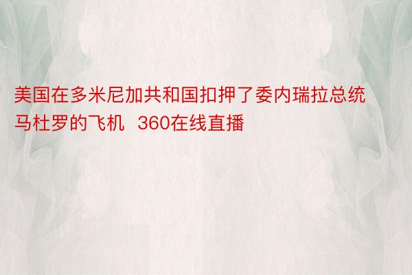 美国在多米尼加共和国扣押了委内瑞拉总统马杜罗的飞机  360在线直播