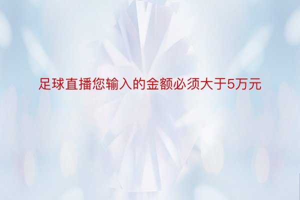 足球直播您输入的金额必须大于5万元