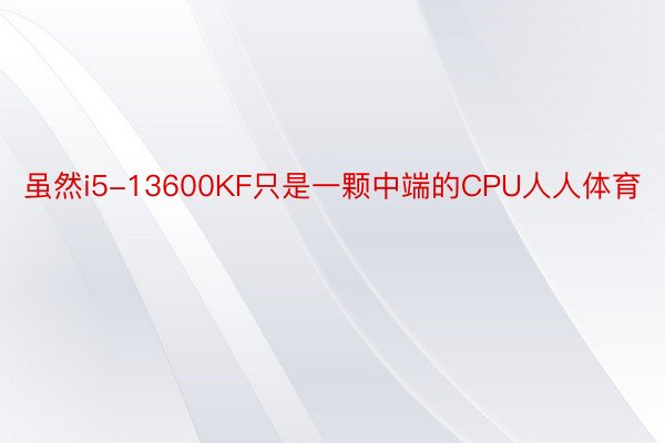 虽然i5-13600KF只是一颗中端的CPU人人体育