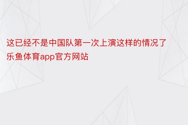 这已经不是中国队第一次上演这样的情况了 乐鱼体育app官方网站