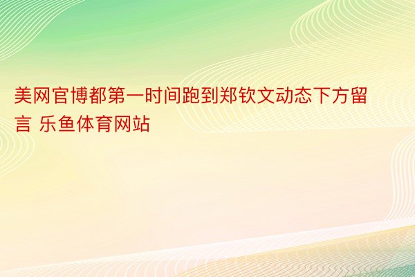 美网官博都第一时间跑到郑钦文动态下方留言 乐鱼体育网站