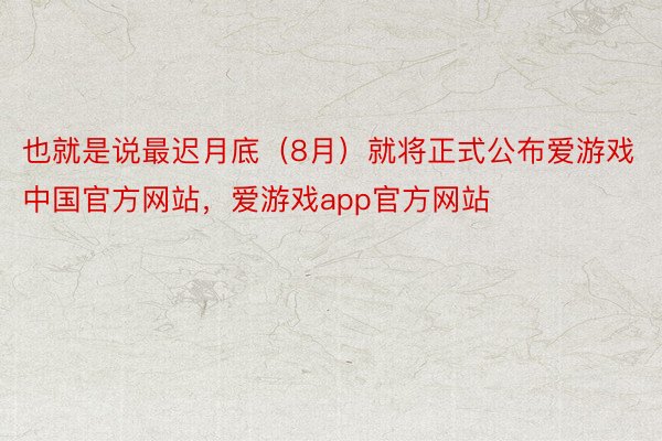 也就是说最迟月底（8月）就将正式公布爱游戏中国官方网站，爱游戏app官方网站